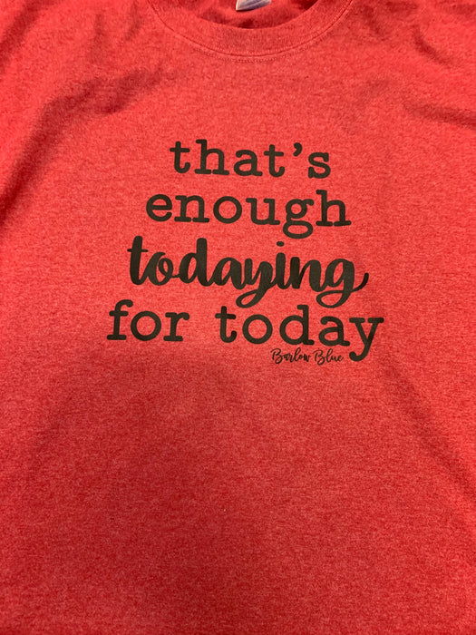 “That’s Enough Todaying for Today” tee  $6 CLEARANCE TEES!  $8 For Long Sleeves!  Random Shirt Color Chosen.